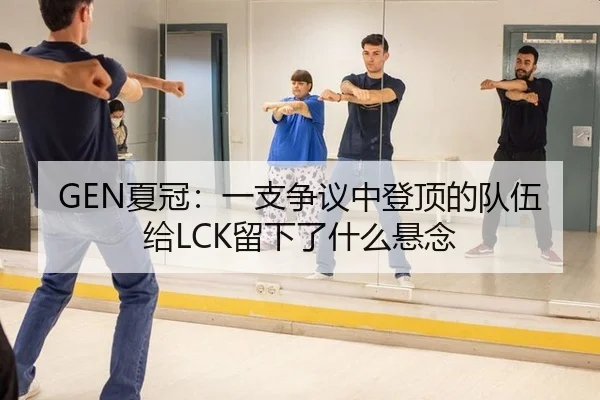 GEN夏冠：一支争议中登顶的队伍给LCK留下了什么悬念